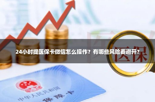 24小时提医保卡微信怎么操作？有哪些风险要避开？