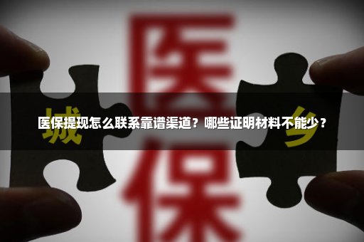 医保提现怎么联系靠谱渠道？哪些证明材料不能少？